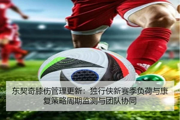 东契奇膝伤管理更新：独行侠新赛季负荷与康复策略周期监测与团队协同