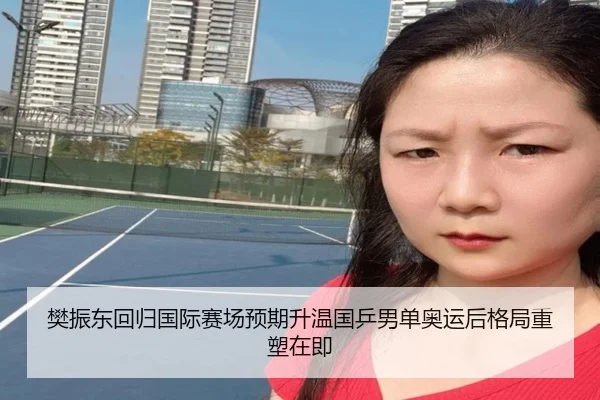 樊振东回归国际赛场预期升温国乒男单奥运后格局重塑在即