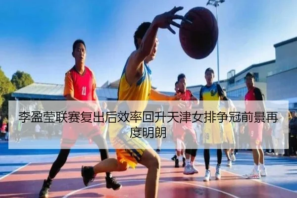 李盈莹联赛复出后效率回升天津女排争冠前景再度明朗